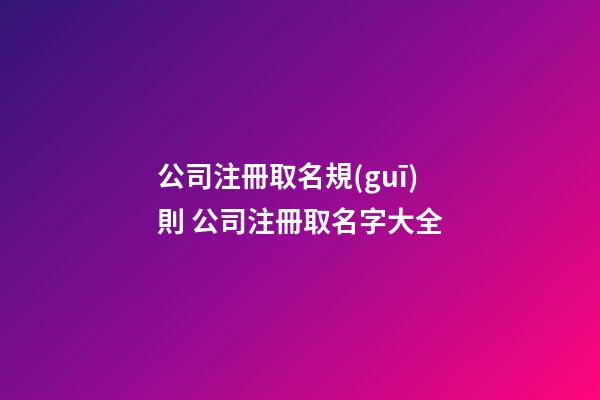 公司注冊取名規(guī)則 公司注冊取名字大全